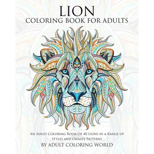 Lion Coloring Book For Adults: An Adult Coloring Book Of 40 Lions in a Range of Styles and Ornate Patterns