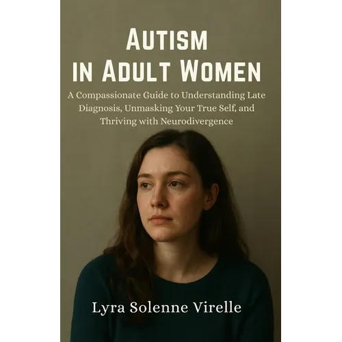 Autism in Adult Women: A Compassionate Guide to Understanding Late Diagnosis, Unmasking Your True Self, and Thriving with Neurodivergence