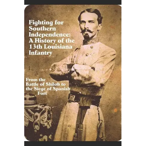 Fighting for Southern Independence: A History of the 13th Louisiana Infantry Regiment
