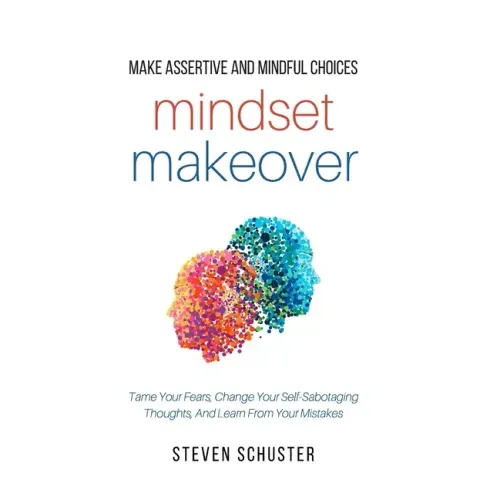 Mindset Makeover: Tame Your Fears, Change Your Self-Sabotaging Thoughts, And Learn From Your Mistakes