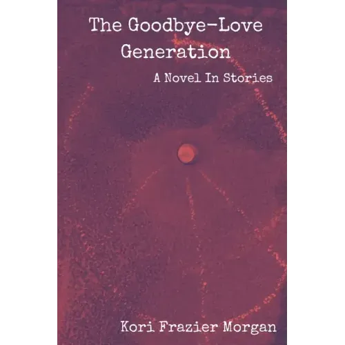 The Goodbye-Love Generation: A Novel In Stories