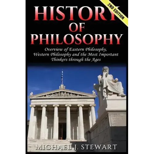History of Philosophy: Overview of: Eastern Philosophy, Western Philosophy, and the Most Important Thinkers Through the Ages