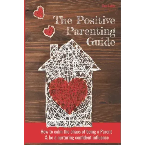 The Positive Parenting Guide: How To Calm The Chaos Of Being A Parent & Be A Nurturing Confident Influence