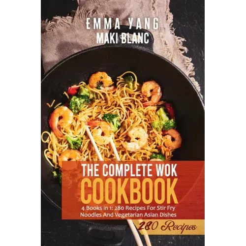 The Complete Wok Cookbook: 4 Books in 1: 280 Recipes For Stir Fry Noodles And Vegetarian Asian Dishes