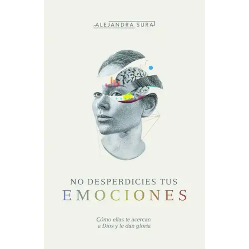 No Desperdicies Tus Emociones: Cómo Lo Que Sientes Te Acerca a Dios Y Le Da Gloria