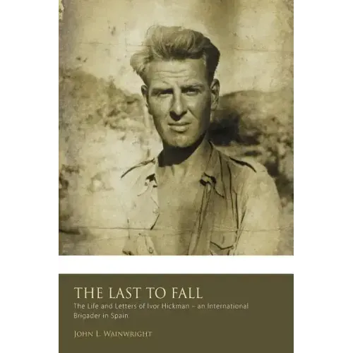 The Last to Fall.: The Life and Letters of Ivor Hickman- an International Brigade