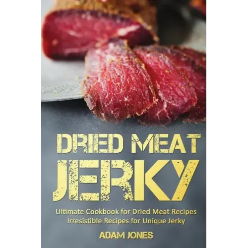 Dried Meat Jerky: Ultimate Cookbook for Dried Meat Recipes, Irresistible Recipes for Unique Jerky