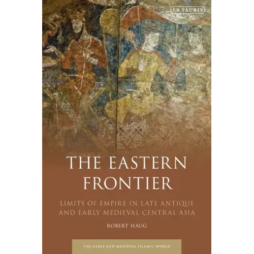 The Eastern Frontier: Limits of Empire in Late Antique and Early Medieval Central Asia