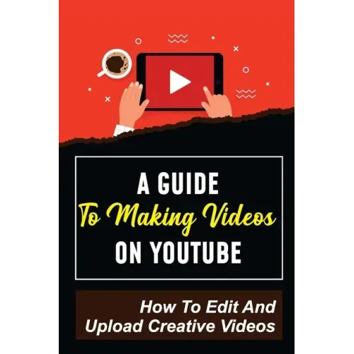 A Guide To Making Videos On Youtube: How To Edit And Upload Creative Videos: Youtube Channel Tips