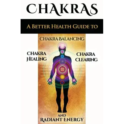 Chakras: A Better Health Guide to Chakra Balancing, Chakra Healing, Chakra Clearing and Radiant Energy