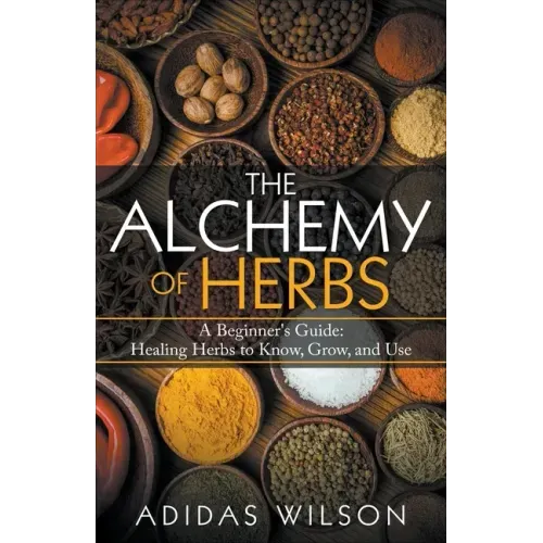 The Alchemy of Herbs - A Beginner's Guide: Healing Herbs to Know, Grow, and Use