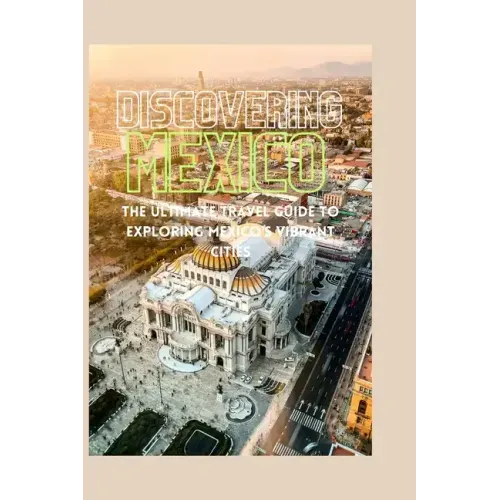 Discovering Mexico: The Ultimate Travel Guide to Exploring Mexico's Vibrant Cities