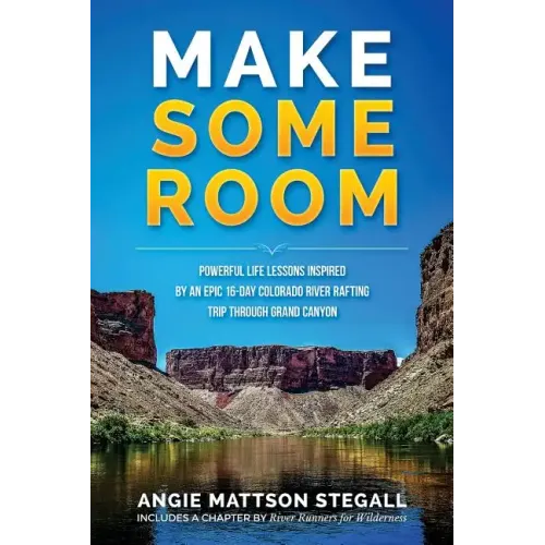 Make Some Room: Powerful Life Lessons Inspired by an Epic 16-day Colorado River Rafting Trip Through Grand Canyon