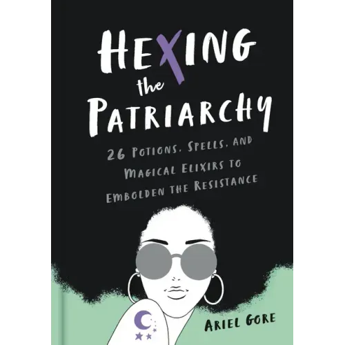 Hexing the Patriarchy: 26 Potions, Spells, and Magical Elixirs to Embolden the Resistance