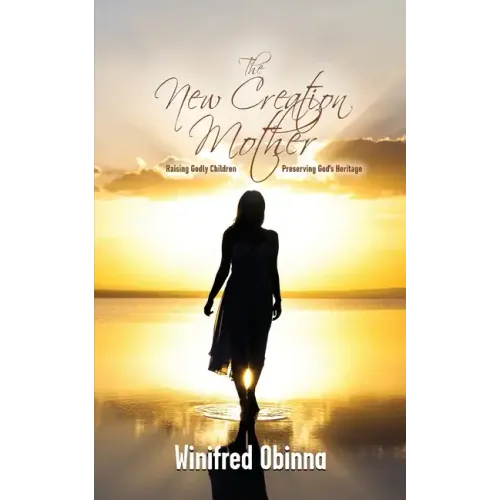 The New Creation Mother: Raising Godly Children; Preserving God's Heritage