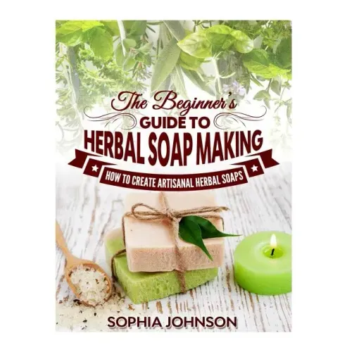 The Beginner's Guide to Herbal Soap Making: How to Create Artisanal Herbal Soaps