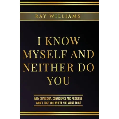 I Know Myself and Neither Do You: Why Charisma, Confidence and Pedigree Won't Take You Where You Want To Go