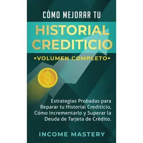 Cómo Mejorar Tu Historial Crediticio: Estrategias Probadas Para Reparar Tu Historial Crediticio, Cómo Incrementarlo y Superar La Deuda de Tarjeta de C