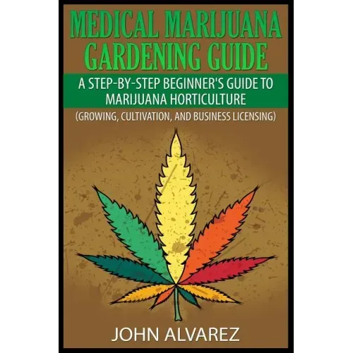Medical Marijuana Gardening Guide: A Step-By-Step Beginner's Guide to Marijuana Horticulture (Growing, Cultivation, and Business Licensing)