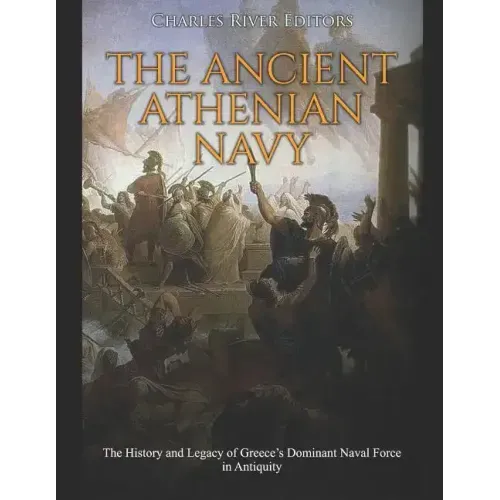 The Ancient Athenian Navy: The History and Legacy of Greece's Dominant Naval Force in Antiquity