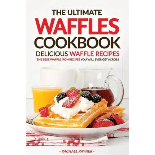 The Ultimate Waffles Cookbook - Delicious Waffle Recipes: The Best Waffle Iron Recipes You Will Ever Get Across