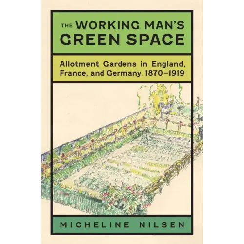 The Working Man's Green Space: Allotment Gardens in England, France, and Germany, 1870-1919