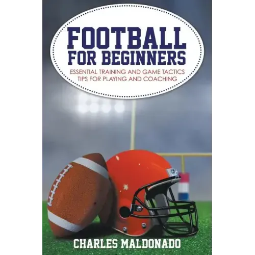 Football For Beginners: Essential Training and Game Tactics Tips For Playing and Coaching