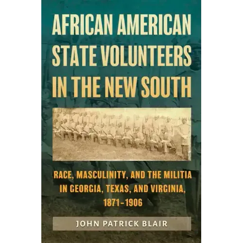 African American State Volunteers in the New South: Race, Masculinity, and the Militia in Georgia, Texas, and Virginia, 1871-1906
