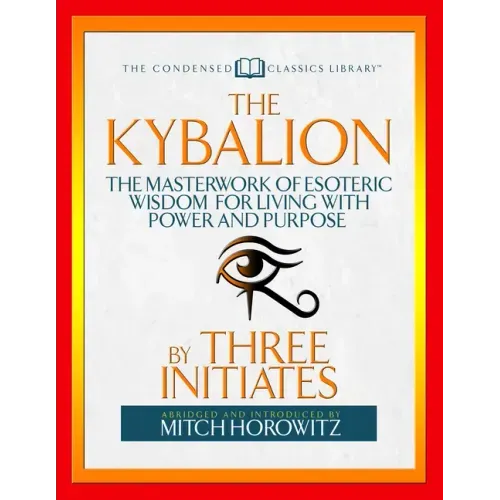 The Kybalion (Condensed Classics): The Masterwork of Esoteric Wisdom for Living with Power and Purpose