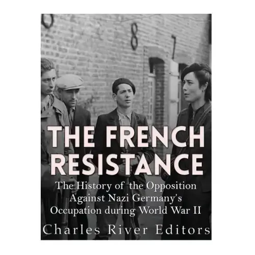 The French Resistance: The History of the Opposition Against Nazi Germany's Occupation of France during World War II