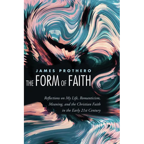 The Form of Faith: Reflections on My Life, Romanticism, Meaning, and the Christian Faith in the Early 21st Century