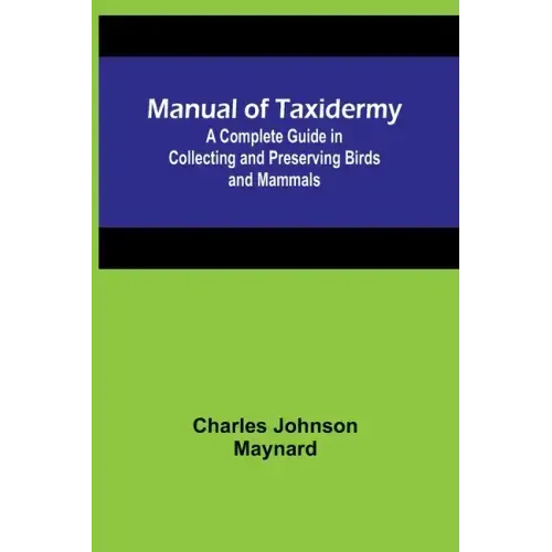 Manual of Taxidermy; A Complete Guide in Collecting and Preserving Birds and Mammals