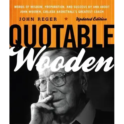 Quotable Wooden: Words of Wisdom, Preparation, and Success By and About John Wooden, College Basketball's Greatest Coach