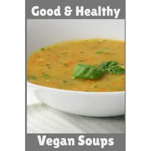 Good & Healthy Vegan Soups: Vegan Recipe Cookbook For Vegetarians, Raw Food Enthusiast, Vegan Athletes and People Who Love Plant-Based Eating.