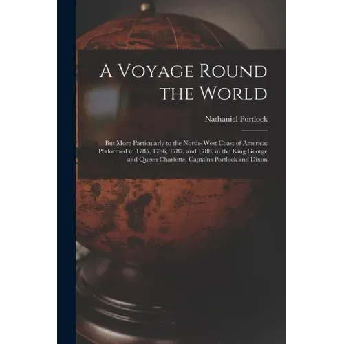 A Voyage Round the World; but More Particularly to the North- West Coast of America: Performed in 1785, 1786, 1787, and 1788, in the King George and Q