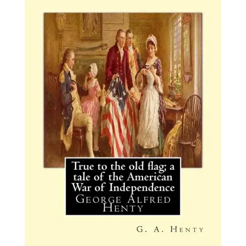 True to the old flag; a tale of the American War of Independence, By G. A. Henty: George Alfred Henty
