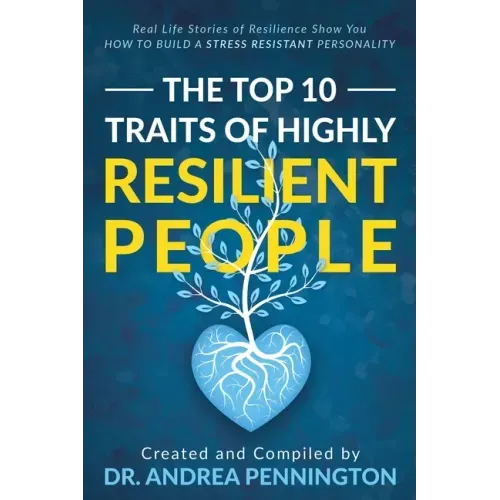 The Top 10 Traits of Highly Resilient People: Real Life Stories of Resilience Show You How to Build a Stress Resistant Personality