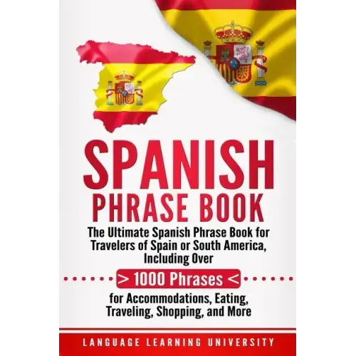Spanish Phrase Book: The Ultimate Spanish Phrase Book for Travelers of Spain or South America, Including Over 1000 Phrases for Accommodatio