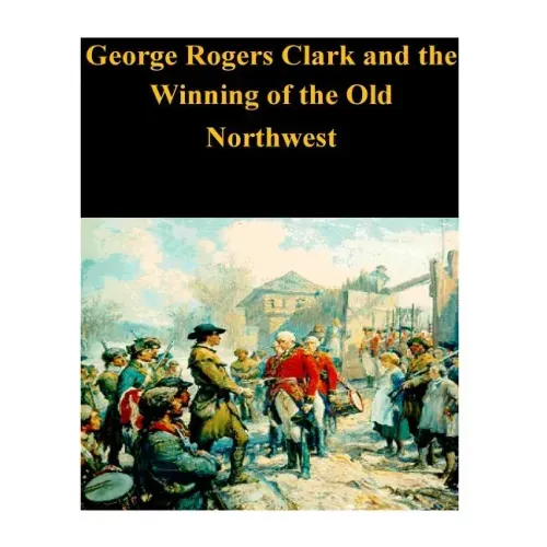 George Rogers Clark and the Winning of the Old Northwest