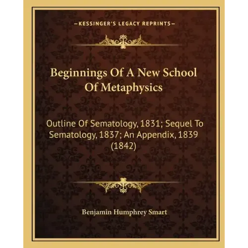 Beginnings of a New School of Metaphysics: Outline of Sematology, 1831; Sequel to Sematology, 1837; An Appendix, 1839 (1842)