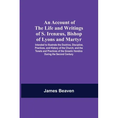 An Account Of The Life And Writings Of S. Irenæus, Bishop Of Lyons And Martyr; Intended To Illustrate The Doctrine, Discipline, Practices, And History