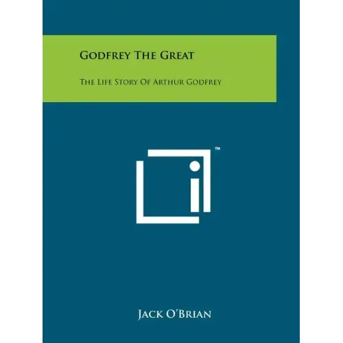 Godfrey The Great: The Life Story Of Arthur Godfrey