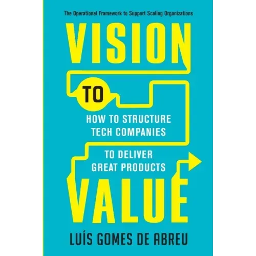 Vision to Value: How to Structure Tech Companies to Deliver Great Products