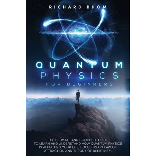 Quantum Physics for Beginners: The Ultimate and Complete Guide to Learn and Understand How Quantum Physics is Affecting Your Life, Focusing On Law of