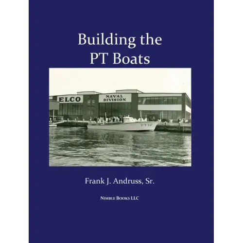 Building the PT Boats: An Illustrated History of U.S. Navy Torpedo Boat Construction in World War II