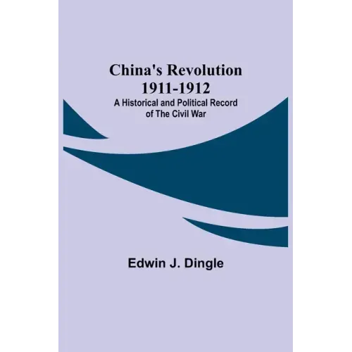 China's Revolution 1911-1912; A Historical and Political Record of the Civil War