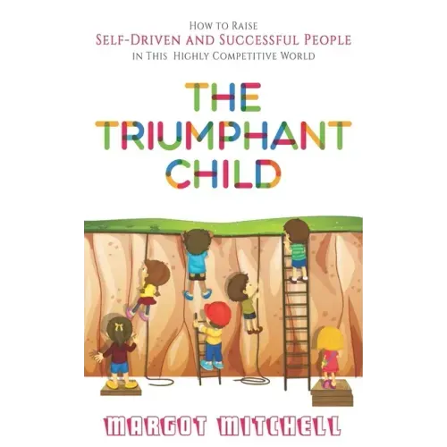 The Triumphant Child: How to Raise Self-Driven and Successful People in this Highly Competitive World