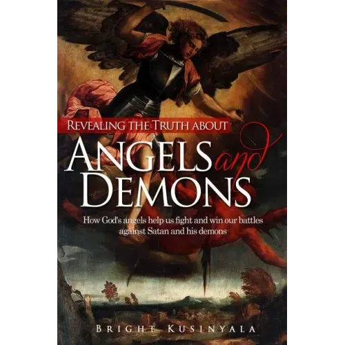 Revealing the Truth about Angels and Demons: How God's angels help us fight and win our battles against Satan and his demons