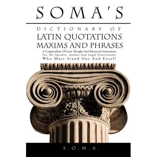 Soma's Dictionary of Latin Quotations, Maxims and Phrases: A Compendium of Latin Thought and Rhetorical Instruments for the Speaker, Author and Legal