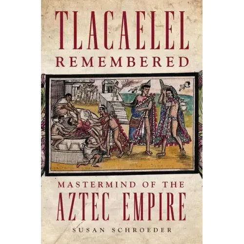 Tlacaelel Remembered: Mastermind of the Aztec Empire